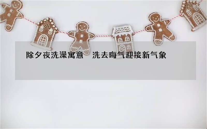 除夕夜洗澡寓意 洗去晦气迎接新气象